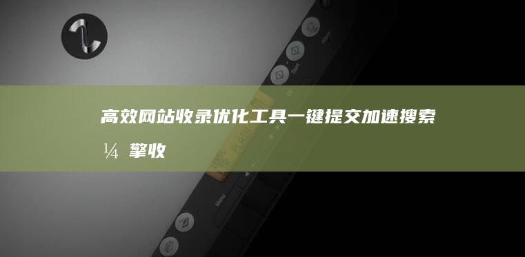 高效网站收录优化工具：一键提交加速搜索引擎收录